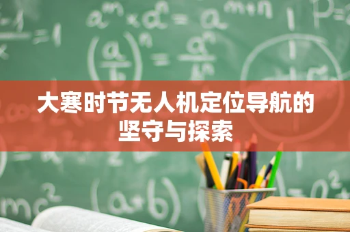 大寒时节无人机定位导航的坚守与探索