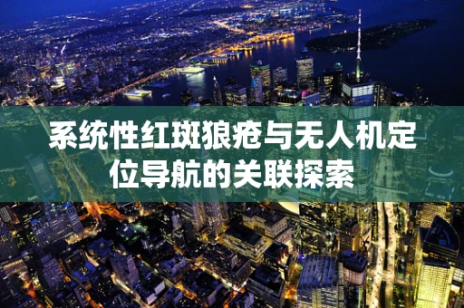 系统性红斑狼疮与无人机定位导航的关联探索