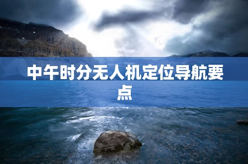 中午时分无人机定位导航要点