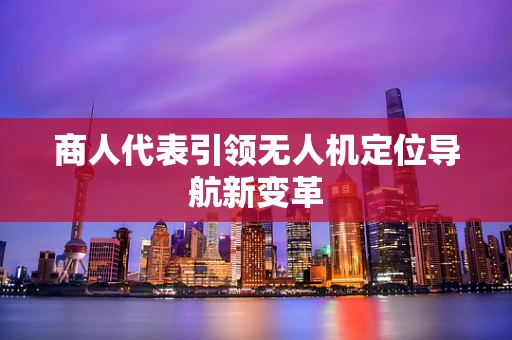 商人代表引领无人机定位导航新变革