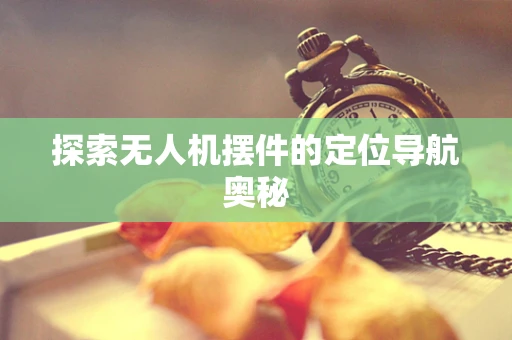 探索无人机摆件的定位导航奥秘