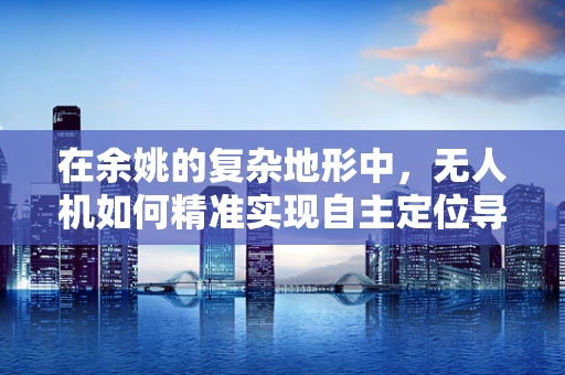 在余姚的复杂地形中，无人机如何精准实现自主定位导航？