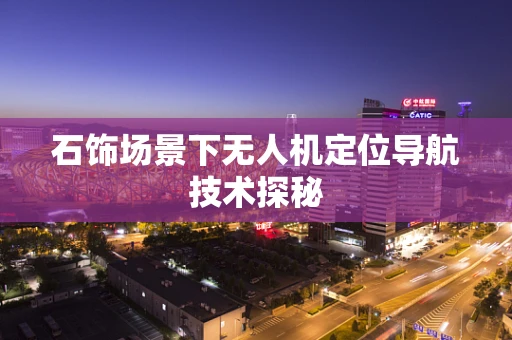 石饰场景下无人机定位导航技术探秘