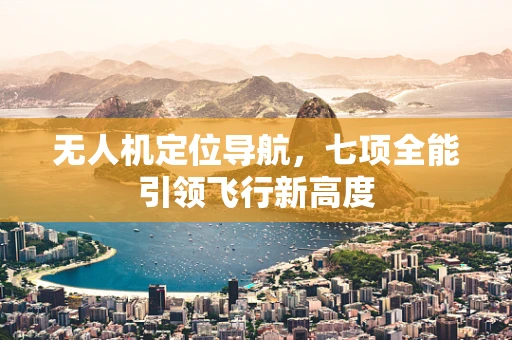 无人机定位导航，七项全能引领飞行新高度