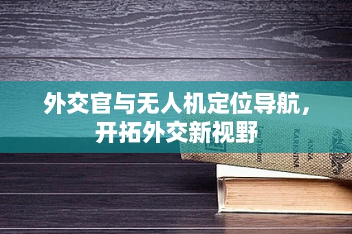 外交官与无人机定位导航，开拓外交新视野