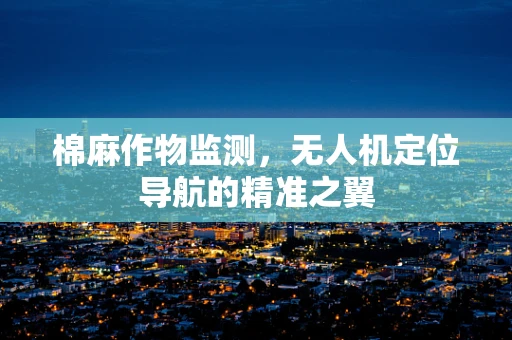 棉麻作物监测，无人机定位导航的精准之翼