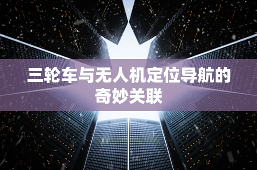 三轮车与无人机定位导航的奇妙关联