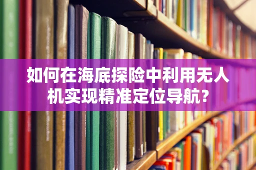 如何在海底探险中利用无人机实现精准定位导航？