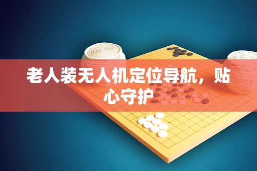 老人装无人机定位导航，贴心守护