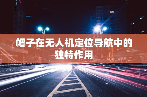 帽子在无人机定位导航中的独特作用