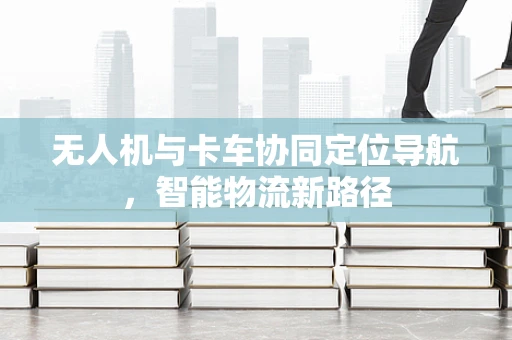 无人机与卡车协同定位导航，智能物流新路径