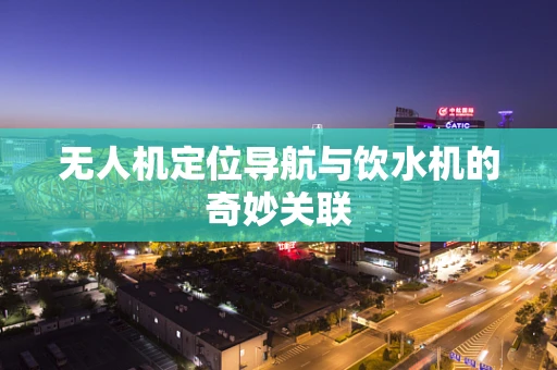 无人机定位导航与饮水机的奇妙关联