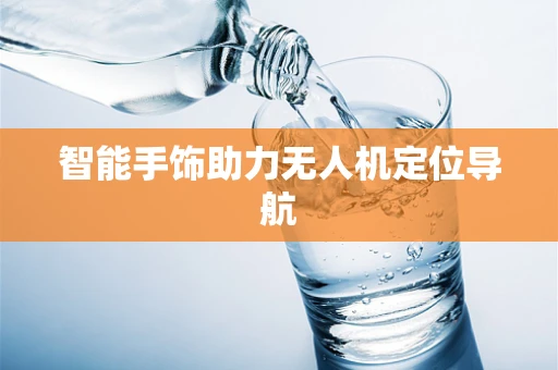 智能手饰助力无人机定位导航