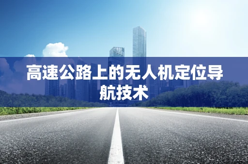 高速公路上的无人机定位导航技术
