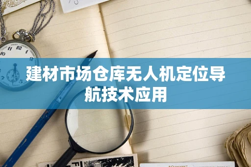 建材市场仓库无人机定位导航技术应用