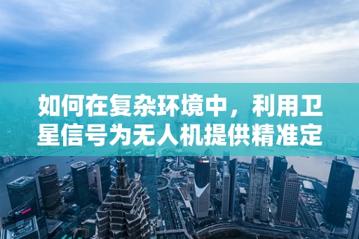 如何在复杂环境中，利用卫星信号为无人机提供精准定位导航？