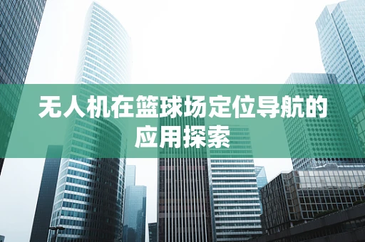 无人机在篮球场定位导航的应用探索