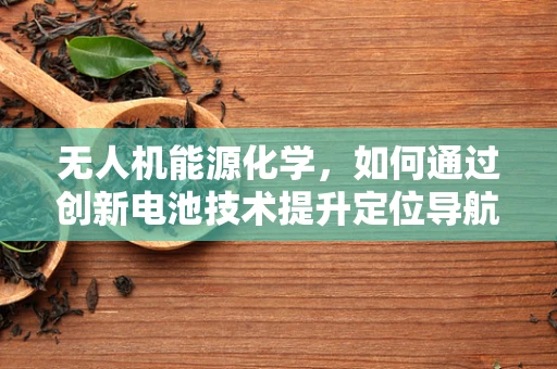 无人机能源化学，如何通过创新电池技术提升定位导航的精准度？