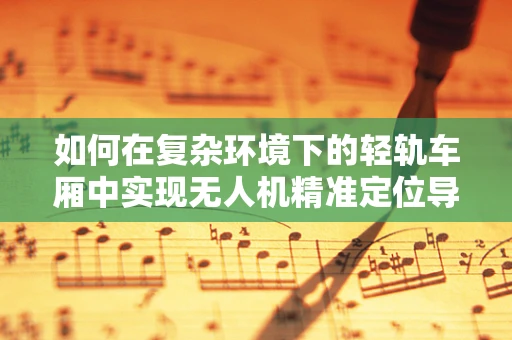 如何在复杂环境下的轻轨车厢中实现无人机精准定位导航？