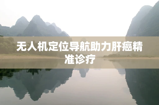 无人机定位导航助力肝癌精准诊疗