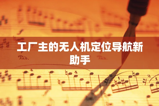 工厂主的无人机定位导航新助手