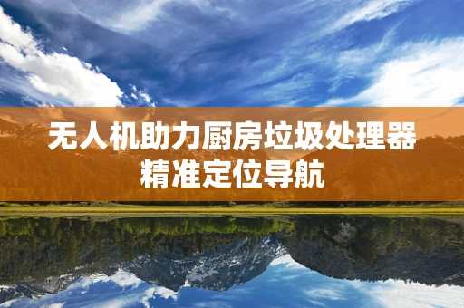 无人机助力厨房垃圾处理器精准定位导航