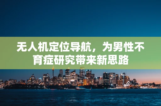 无人机定位导航，为男性不育症研究带来新思路