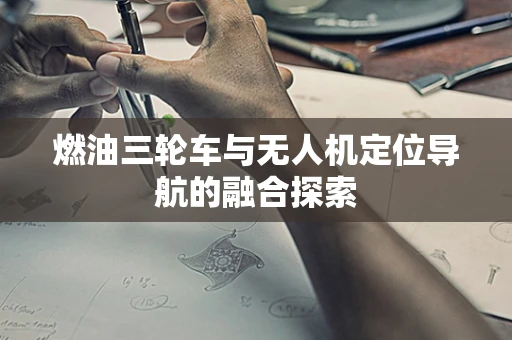 燃油三轮车与无人机定位导航的融合探索