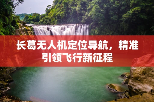 长葛无人机定位导航，精准引领飞行新征程