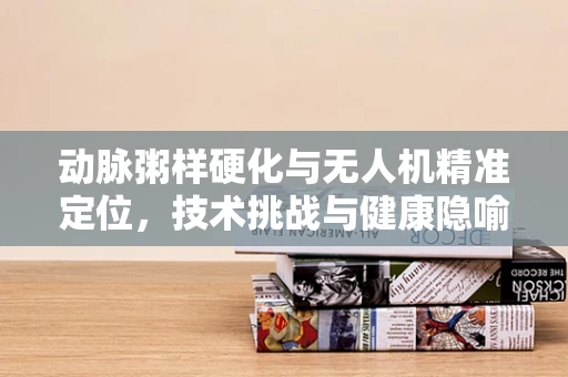 动脉粥样硬化与无人机精准定位，技术挑战与健康隐喻