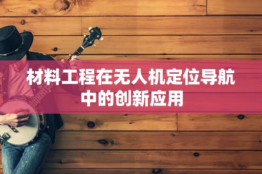 材料工程在无人机定位导航中的创新应用