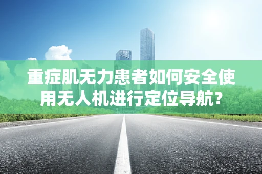 重症肌无力患者如何安全使用无人机进行定位导航？