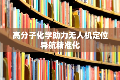 高分子化学助力无人机定位导航精准化