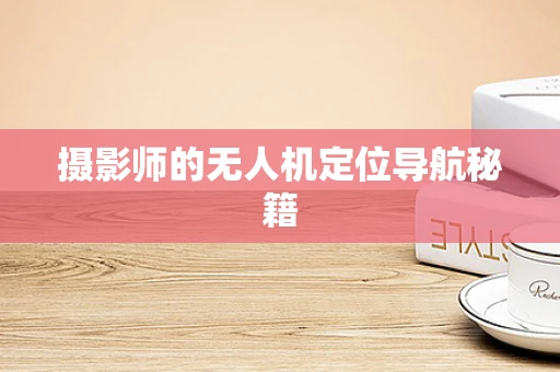 摄影师的无人机定位导航秘籍