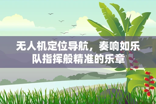 无人机定位导航，奏响如乐队指挥般精准的乐章