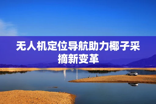 无人机定位导航助力椰子采摘新变革