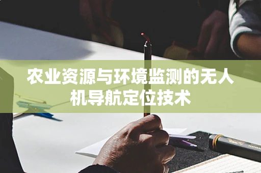 农业资源与环境监测的无人机导航定位技术