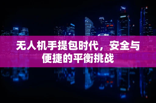 无人机手提包时代，安全与便捷的平衡挑战