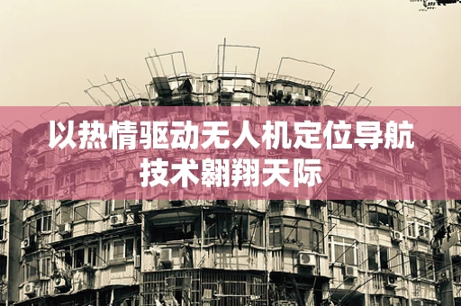 以热情驱动无人机定位导航技术翱翔天际
