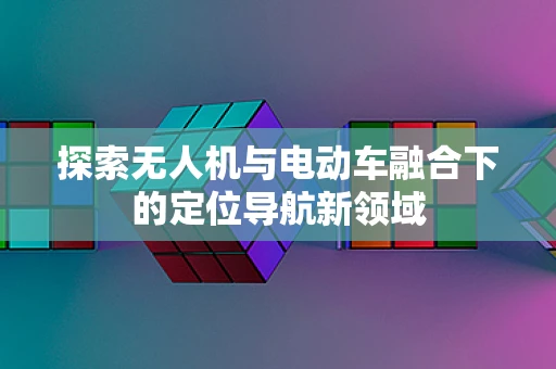 探索无人机与电动车融合下的定位导航新领域