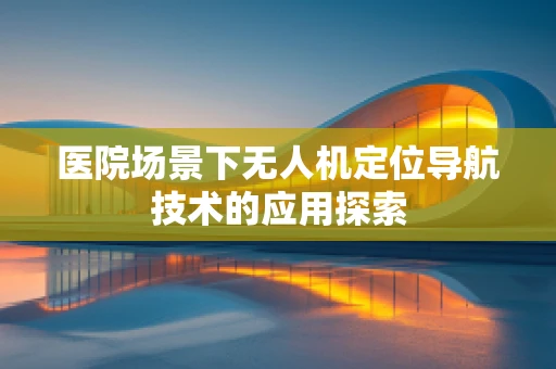 医院场景下无人机定位导航技术的应用探索