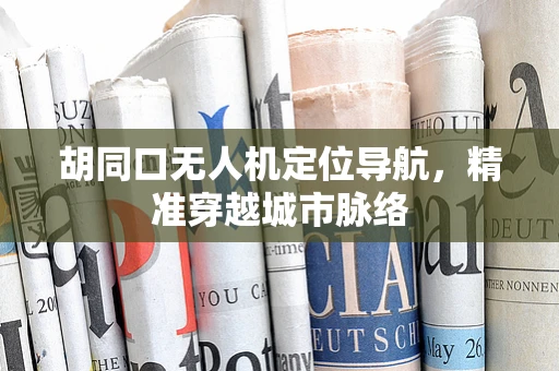 胡同口无人机定位导航，精准穿越城市脉络