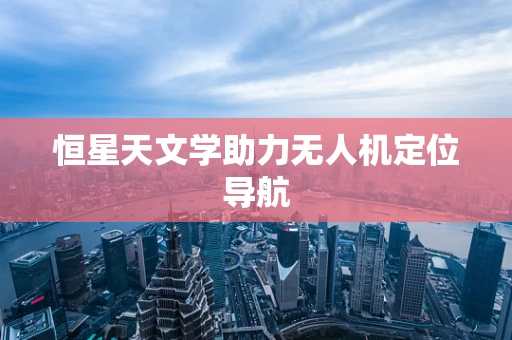 恒星天文学助力无人机定位导航