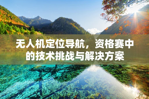 无人机定位导航，资格赛中的技术挑战与解决方案