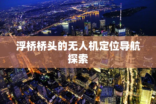 浮桥桥头的无人机定位导航探索
