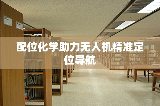 配位化学助力无人机精准定位导航