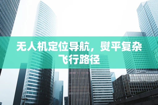 无人机定位导航，熨平复杂飞行路径