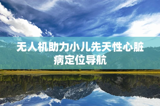 无人机助力小儿先天性心脏病定位导航