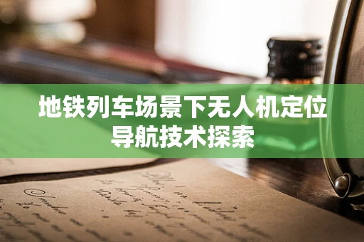 地铁列车场景下无人机定位导航技术探索