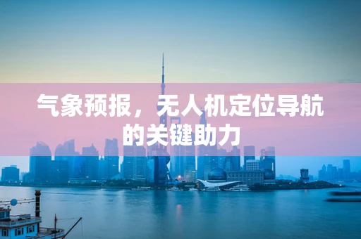 气象预报，无人机定位导航的关键助力